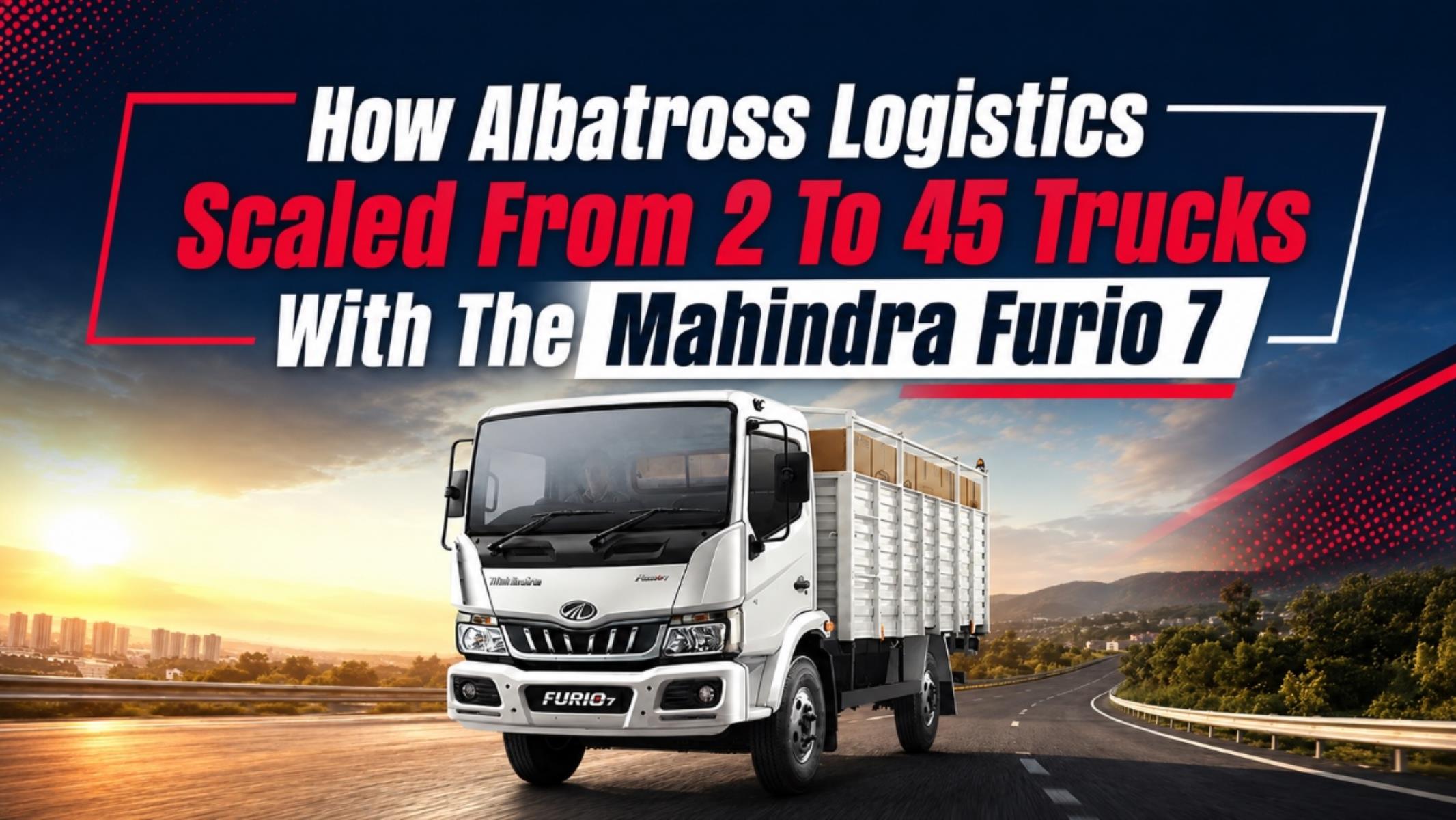 How Albatross Logistics Scaled From 2 To 45 Trucks With The Mahindra Furio 7